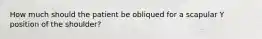 How much should the patient be obliqued for a scapular Y position of the shoulder?