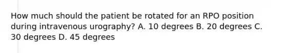 How much should the patient be rotated for an RPO position during intravenous urography? A. 10 degrees B. 20 degrees C. 30 degrees D. 45 degrees