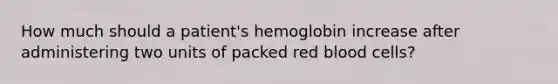 How much should a patient's hemoglobin increase after administering two units of packed red blood cells?