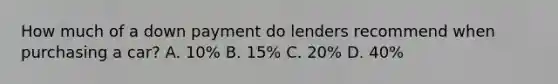 How much of a down payment do lenders recommend when purchasing a car? A. 10% B. 15% C. 20% D. 40%