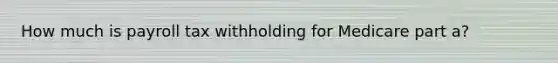 How much is payroll tax withholding for Medicare part a?
