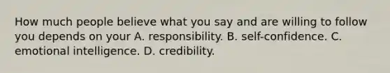 How much people believe what you say and are willing to follow you depends on your A. responsibility. B. self-confidence. C. emotional intelligence. D. credibility.