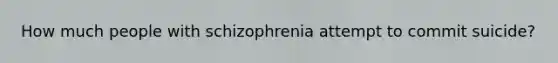 How much people with schizophrenia attempt to commit suicide?