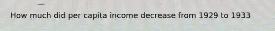 How much did per capita income decrease from 1929 to 1933