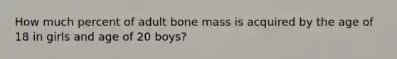 How much percent of adult bone mass is acquired by the age of 18 in girls and age of 20 boys?