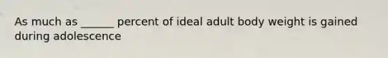 As much as ______ percent of ideal adult body weight is gained during adolescence