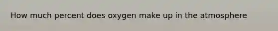 How much percent does oxygen make up in the atmosphere