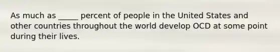 As much as _____ percent of people in the United States and other countries throughout the world develop OCD at some point during their lives.