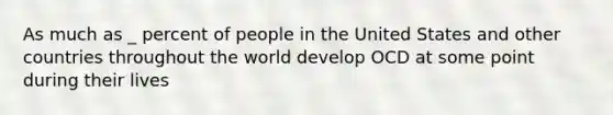 As much as _ percent of people in the United States and other countries throughout the world develop OCD at some point during their lives