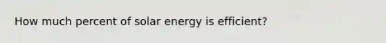 How much percent of solar energy is efficient?