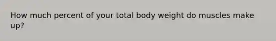 How much percent of your total body weight do muscles make up?