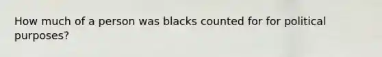 How much of a person was blacks counted for for political purposes?