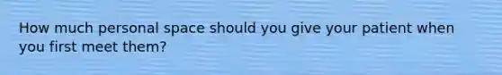 How much personal space should you give your patient when you first meet them?