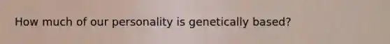 How much of our personality is genetically based?