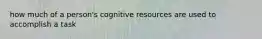 how much of a person's cognitive resources are used to accomplish a task
