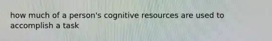 how much of a person's cognitive resources are used to accomplish a task