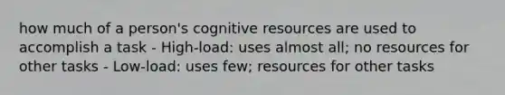 how much of a person's cognitive resources are used to accomplish a task - High-load: uses almost all; no resources for other tasks - Low-load: uses few; resources for other tasks