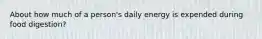 About how much of a person's daily energy is expended during food digestion?