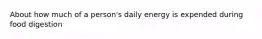 About how much of a person's daily energy is expended during food digestion