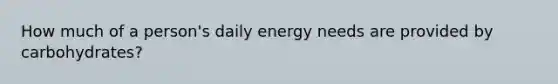 How much of a person's daily energy needs are provided by carbohydrates?