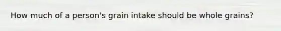 How much of a person's grain intake should be whole grains?