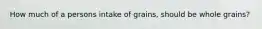 How much of a persons intake of grains, should be whole grains?