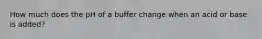 How much does the pH of a buffer change when an acid or base is added?