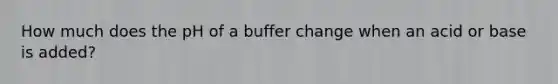 How much does the pH of a buffer change when an acid or base is added?