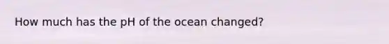 How much has the pH of the ocean changed?