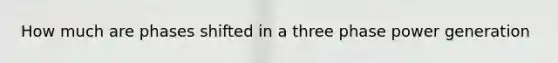 How much are phases shifted in a three phase power generation