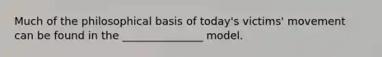 Much of the philosophical basis of today's victims' movement can be found in the _______________ model.