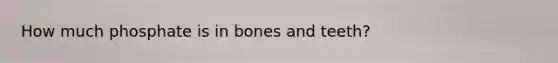 How much phosphate is in bones and teeth?