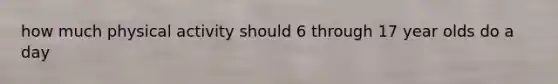 how much physical activity should 6 through 17 year olds do a day