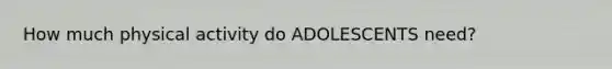 How much physical activity do ADOLESCENTS need?