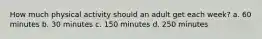 How much physical activity should an adult get each week? a. 60 minutes b. 30 minutes c. 150 minutes d. 250 minutes