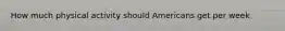How much physical activity should Americans get per week