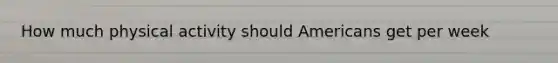 How much physical activity should Americans get per week