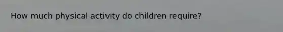 How much physical activity do children require?