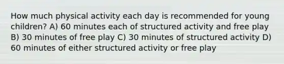 How much physical activity each day is recommended for young children? A) 60 minutes each of structured activity and free play B) 30 minutes of free play C) 30 minutes of structured activity D) 60 minutes of either structured activity or free play