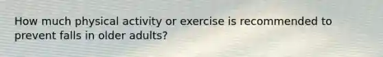 How much physical activity or exercise is recommended to prevent falls in older adults?