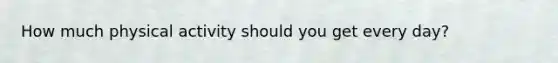 How much physical activity should you get every day?