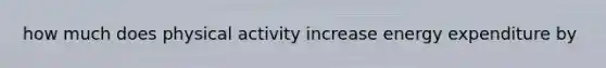 how much does physical activity increase energy expenditure by