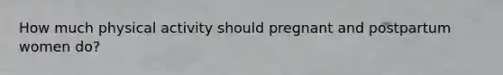 How much physical activity should pregnant and postpartum women do?