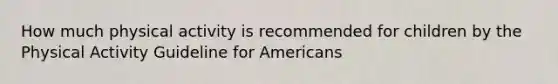 How much physical activity is recommended for children by the Physical Activity Guideline for Americans