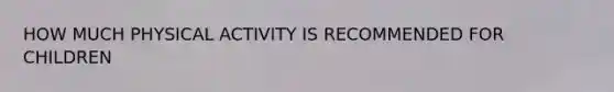 HOW MUCH PHYSICAL ACTIVITY IS RECOMMENDED FOR CHILDREN