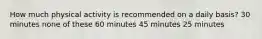 How much physical activity is recommended on a daily basis? 30 minutes none of these 60 minutes 45 minutes 25 minutes