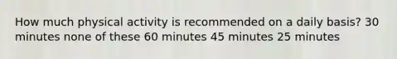 How much physical activity is recommended on a daily basis? 30 minutes none of these 60 minutes 45 minutes 25 minutes