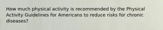 How much physical activity is recommended by the Physical Activity Guidelines for Americans to reduce risks for chronic diseases?