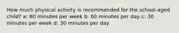 How much physical activity is recommended for the school-aged child? a: 60 minutes per week b: 60 minutes per day c: 30 minutes per week d: 30 minutes per day