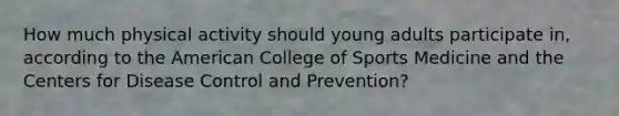 How much physical activity should young adults participate in, according to the American College of Sports Medicine and the Centers for Disease Control and Prevention?